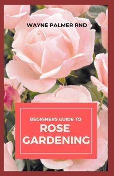 Beginners Guide to Rose Gardening: An Easy Guide To Start And Sustain A Thriving Rose Garden