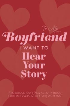 To My Boyfriend, I Want to Hear Your Story : The Guided Journal & Activity Book for Him to Share His Story with You