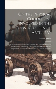 Hardcover On the Physical Conditions Involved in the Construction of Artillery: With an Investigation of the Relative and Absolute Values of the Materials Princ Book