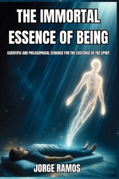 THE IMMORTAL ESSENCE OF BEING: Scientific and Philosophical Evidence for the Existence of the Spirit