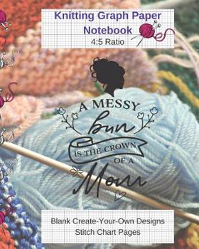 A Messy Bun Is Crown of Mom Knitting Graph Paper Notebook Blank Create Your Own Designs Stitch Chart Pages : 8 X 10 (CQS. 0169)
