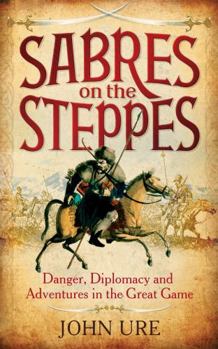 Hardcover Sabres on the Steppes: Danger, Diplomacy and Adventure in the Great Game. by John Ure Book