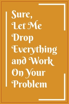 Sure, Let Me Drop Everything and Work On Your Problem: 6x9 Lined Blank Funny Notebook, 100 pages, Sarcastic Joke, Humor Journal, original gag gift for ... retirement,