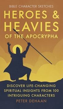 Heroes and Heavies of the Apocrypha: Discover Life-Changing Spiritual Insights from 100 Intriguing Characters (Bible Character Sketches)