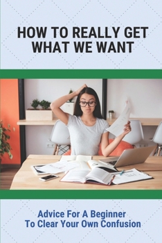 Paperback How To Really Get What We Want: Advice For A Beginner To Clear Your Own Confusion: Clear Up Confusion Book