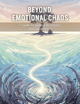Beyond Emotional Chaos: A Guide To Lasting Resilience And Inner Peace