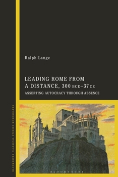 Hardcover Leading Rome from a Distance, 300 BCE-37 CE: Asserting Autocracy through Absence Book