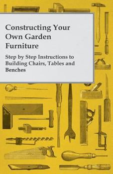 Paperback Constructing Your Own Garden Furniture - Step by Step Instructions to Building Chairs, Tables and Benches Book