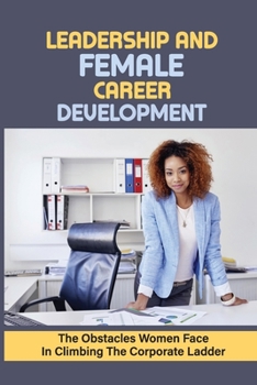 Leadership And Female Career Development: The Obstacles Women Face In Climbing The Corporate Ladder: The Value Of Getting The Right People Around You