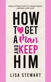 How to Get a Man and Keep Him: From Attraction to Commitment: Making Love Last