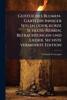 Geistliches Blumen-Gärtlein Inniger Seelen oder, kurze Schluss-Reimen, Betrachtungen und Lieder. Sechste vermehrte Edition (German Edition)