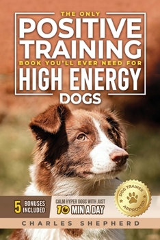 Paperback The Only Positive Training Book You'll Ever Need for High-Energy Dogs: Complete Step-by-Step Guide to Calm Your Hyper Dog, Stop Destructive Behaviors Book