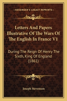 Letters And Papers Illustrative Of The Wars Of The English In France V1: During The Reign Of Henry The Sixth, King Of England