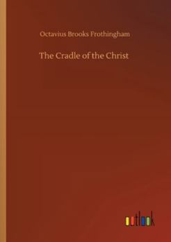 The Cradle of the Christ: A Study in Primitive Christianity (Classic Reprint)