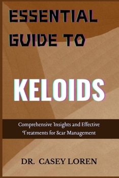 ESSENTIAL GUIDE TO KELOIDS: Comprehensive Insights and Effective Treatments for Scar Management