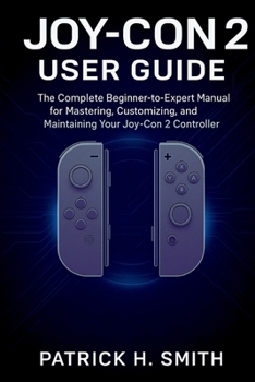 Joy-Con 2 User Guide: The Complete Beginner-to-Expert Manual for Mastering, Customizing, and Maintaining Your Joy-Con 2 Controller
