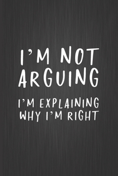 I'm Not Arguing, I'm Explaining Why I'm Right: Coworker Notebook, Sarcastic Humor, Funny Gag Gifts for Home Friend or Office Journal