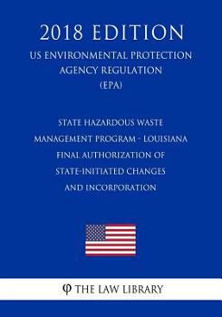 State Hazardous Waste Management Program - Louisiana - Final Authorization of State-Initiated Changes and Incorporation (Us Environmental Protection Agency Regulation) (Epa) (2018 Edition)