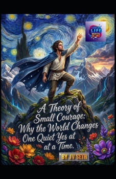 A Theory of Small Courage: Why the World Changes One Quiet Yes at a Time (Hard Life Problems Worth Solving)