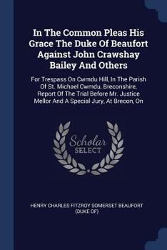 Paperback In The Common Pleas His Grace The Duke Of Beaufort Against John Crawshay Bailey And Others: For Trespass On Cwmdu Hill, In The Parish Of St. Michael C Book