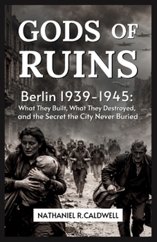 Gods of Ruin: Berlin 1939–1945 What They Built, What They Destroyed, and the Secret the City Never Buried