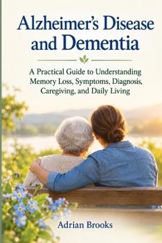 Alzheimer’s Disease and Dementia: A Practical Guide to Understanding Memory Loss, Symptoms, Diagnosis, Caregiving, and Daily Living