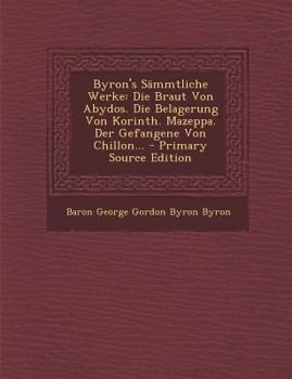 Byron's Sämmtliche Werke: Die Braut Von Abydos. Die Belagerung Von Korinth. Mazeppa. Der Gefangene Von Chillon...