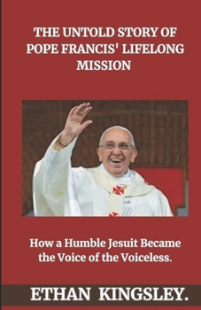 The Untold Story of Pope Francis' Lifelong Mission: How a Humble Jesuit Became the Voice of the Voiceless