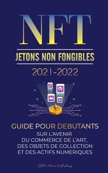 NFT (Jetons Non Fongibles) 2021-2022: Guide pour Débutants sur l'Avenir du Commerce de l'Art, des Objets de Collection et des Actifs Numériques ... (L'Université Crypto Expert)