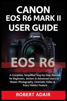 Paperback Canon EOS R6 Mark II User Guide: A Complete, Simplified Step-by-Step Manual for Beginners, Seniors & Advanced Users to Master Photography, Cinematic Video & Every Hidden Feature Book