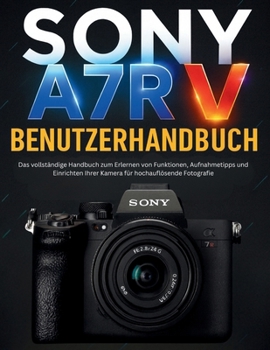 SONY A7R V BENUTZERHANDBUCH: Das vollständige Handbuch zum Erlernen von Funktionen, Aufnahmetipps und Einrichten Ihrer Kamera für hochauflösende Fotografie (German Edition)