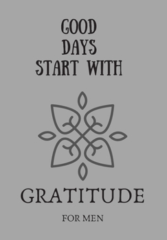 GOOD DAYS START WITH GRATITUDE  FOR MEN: This simple LIFE - CHANGING Gratitude Journal is a guide to help you MANIFEST a MINDSET of gratitude!