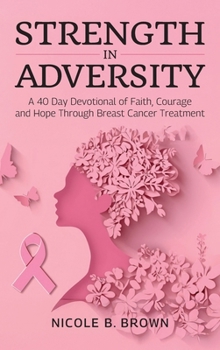 Strength In Adversity: A 40 Day Devotional of Faith, Courage and Hope Through Breast Cancer Treatment