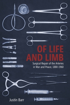 Of Life and Limb: Surgical Repair of the Arteries in War and Peace, 1880-1960 - Book  of the Rochester Studies in Medical History