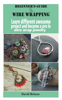 Paperback Beginner's Guide to Wire Wrapping: Learn different awesome project and become a pro in wire wrap jewelry Book