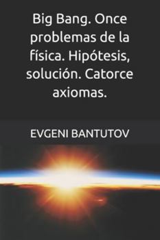 Big Bang. Once problemas de la física. Hipótesis, solución. Catorce axiomas. (Español. TEORÍA DEL BIG BANG. MATERIA OSCURA. ENERGÍA OSCURA.)