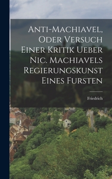 Hardcover Anti-Machiavel, oder Versuch Einer Kritik ueber Nic. Machiavels Regierungskunst Eines Fursten [German] Book