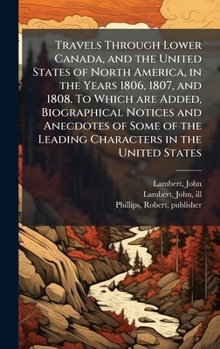 Hardcover Travels Through Lower Canada, and the United States of North America, in the Years 1806, 1807, and 1808. To Which are Added, Biographical Notices and Book