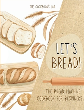 Paperback Let's Bread!-The Bread Machine Cookbook for Beginners: The Ultimate 100 + 1 No-Fuss and Easy to Follow Bread Machine Recipes Guide for Your Tasty Home Book