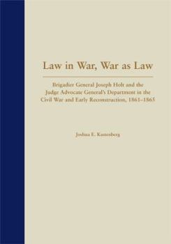 Hardcover Law in War, Law as War: Brigadier Joseph Holt and the Judge Advocate General's Department in the Civil War and Early Reconstruction, 1861-1865 Book