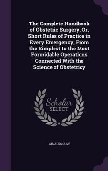Hardcover The Complete Handbook of Obstetric Surgery, Or, Short Rules of Practice in Every Emergency, From the Simplest to the Most Formidable Operations Connec Book