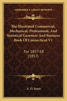 The Illustrated Commercial, Mechanical, Professional, And Statistical Gazetteer And Business Book Of Connecticut V1: For 1857-58