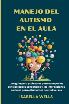 Manejo del autismo en el Aula: Una guía para profesores para navegar las sensibilidades sensoriales y las interacciones sociales para estudiantes neurodiversos (Spanish Edition)