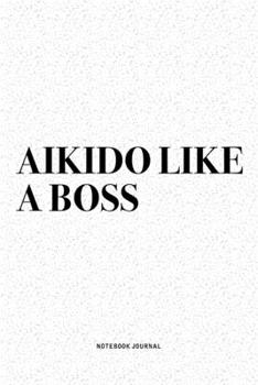 Aikido Like A Boss: A 6x9 Inch Notebook Diary Journal With A Bold Text Font Slogan On A Matte Cover and 120 Blank Lined Pages Makes A Great Alternative To A Card