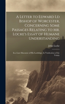 A Letter to Edward Ld Bishop of Worcester, Concerning Some Passages Relating to Mr. Locke's Essay of Humane Understanding: In a Late Discourse of His Lordships, In Vindication of the Trinity