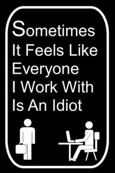 Sometimes It Feels Like Everyone I Work With Is An Idiot: 110-Page Blank Lined Journal Office Work Coworker Manager Gag Gift Idea
