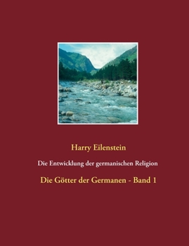 Die Entwicklung der germanischen Religion - von der Steinzeit bis heute: Die Götter der Germanen - Band 1