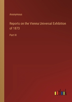 Paperback Reports on the Vienna Universal Exhibition of 1873: Part III Book