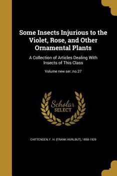 Paperback Some Insects Injurious to the Violet, Rose, and Other Ornamental Plants: A Collection of Articles Dealing With Insects of This Class; Volume new ser.: Book