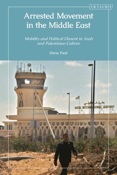 Arrested Movement in the Middle East : Mobility and Political Dissent in Arab and Palestinian Culture